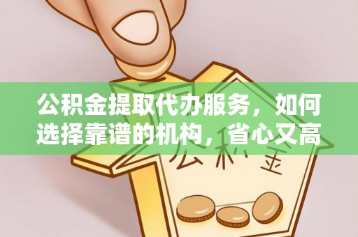 阜新公积金提取代办服务，如何选择靠谱的机构，省心又高效