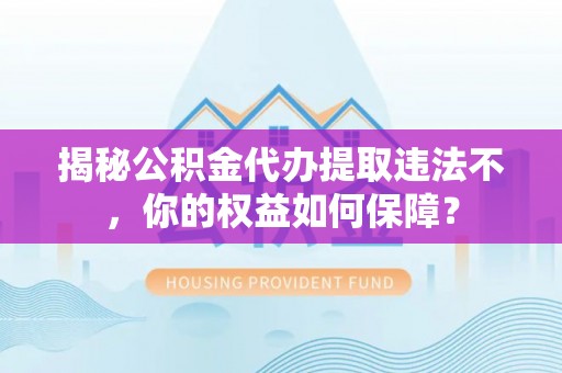 阜新揭秘公积金代办提取违法不，你的权益如何保障？